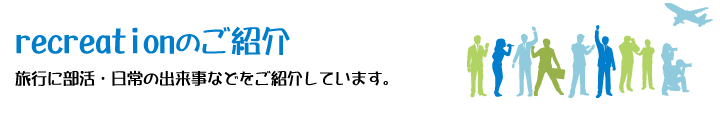 recreationのご紹介。旅行に部活・日常の出来事などをご紹介しています。
