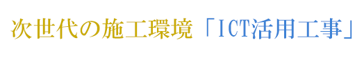 次世代の施工環境「ICT活用工事」